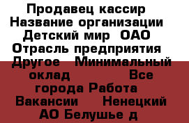 Продавец-кассир › Название организации ­ Детский мир, ОАО › Отрасль предприятия ­ Другое › Минимальный оклад ­ 27 000 - Все города Работа » Вакансии   . Ненецкий АО,Белушье д.